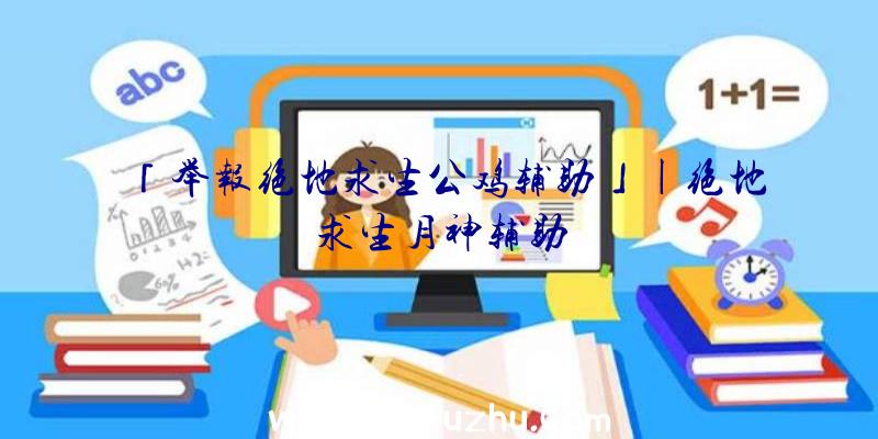 「举报绝地求生公鸡辅助」|绝地求生月神辅助